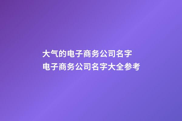 大气的电子商务公司名字 电子商务公司名字大全参考-第1张-公司起名-玄机派